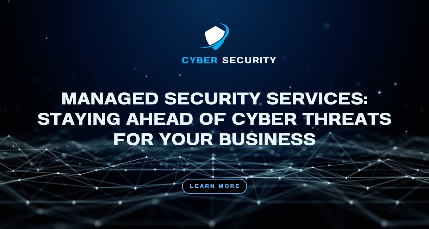 Managed Security Services: Staying Ahead of Cyber Threats for Your Business